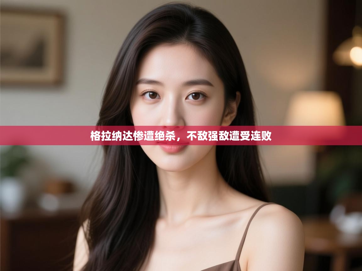 格拉纳达惨遭绝杀，不敌强敌遭受连败