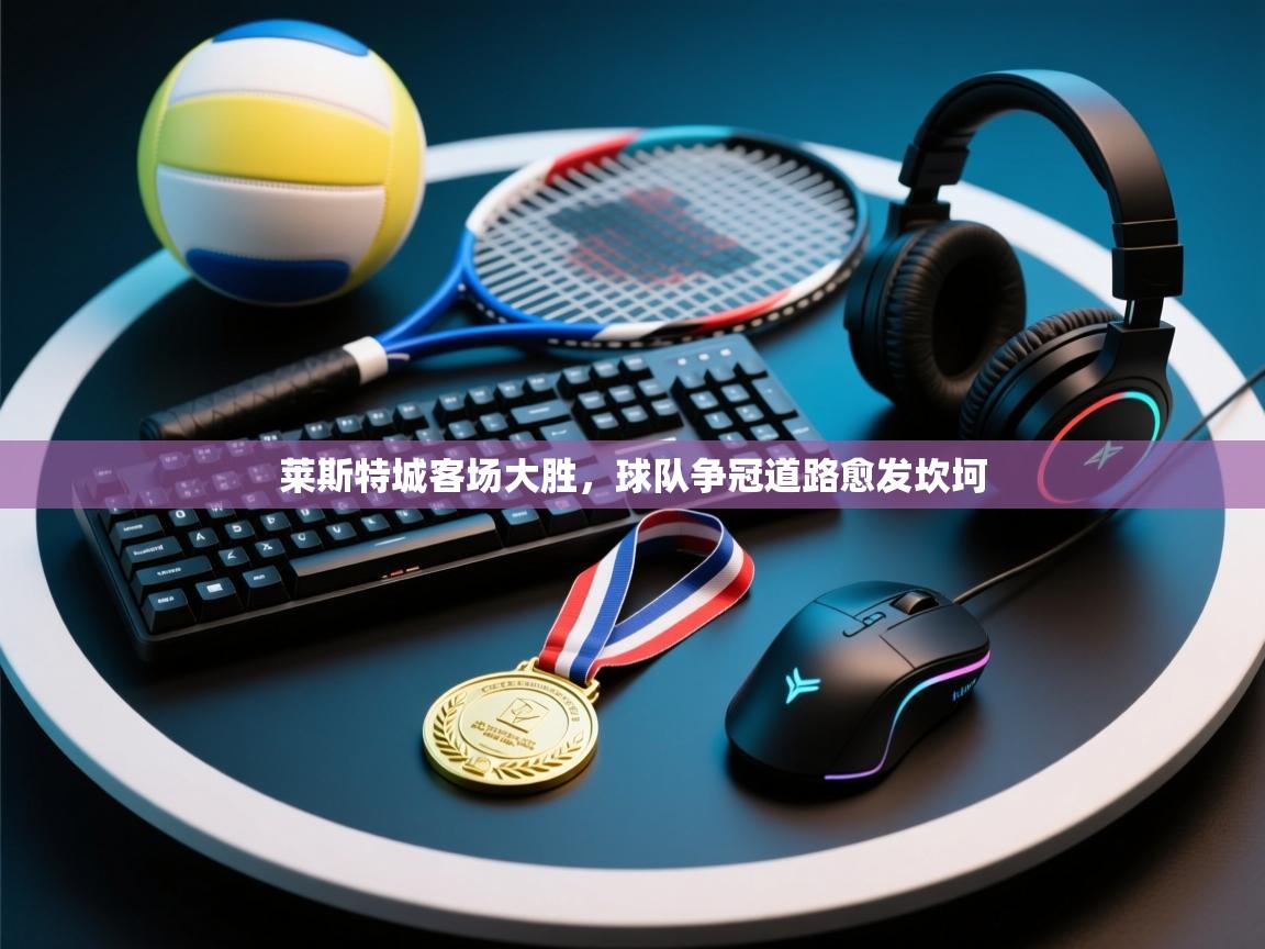 莱斯特城客场大胜，球队争冠道路愈发坎坷