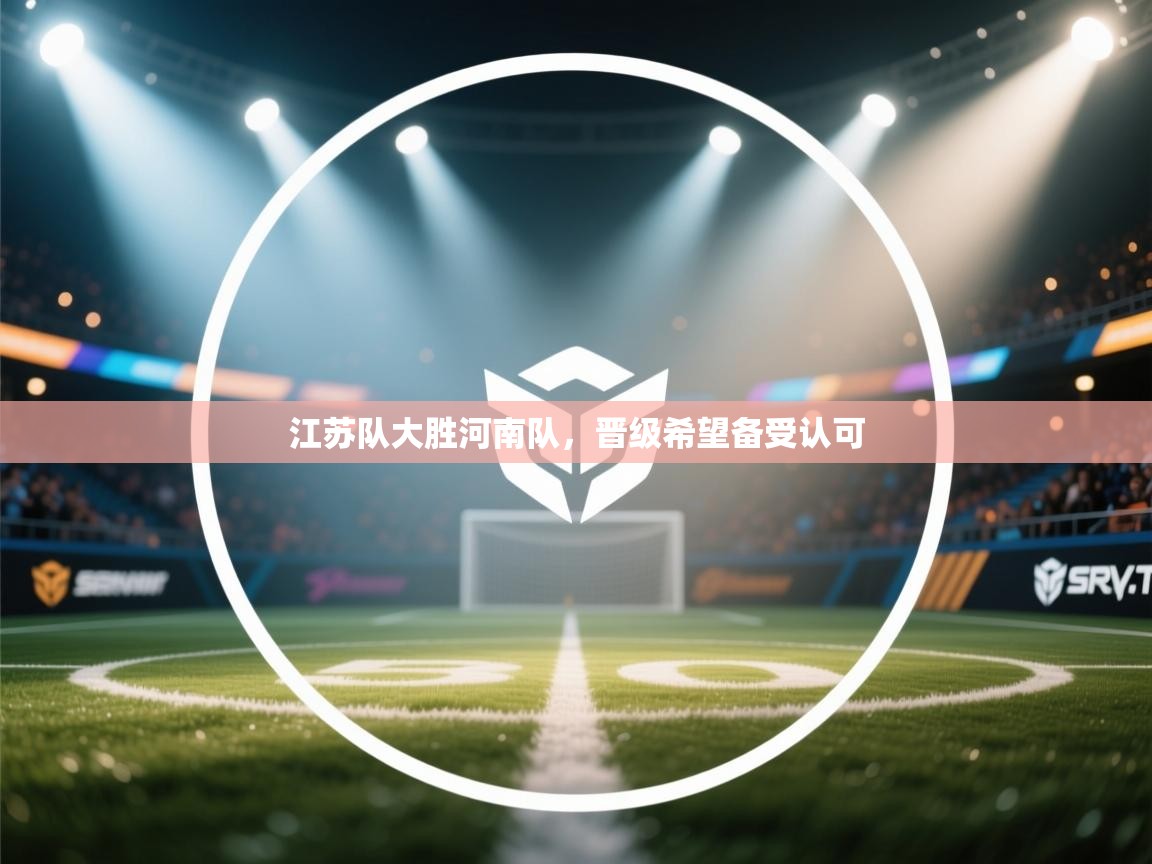 江苏队大胜河南队,晋级希望备受认可 第2张