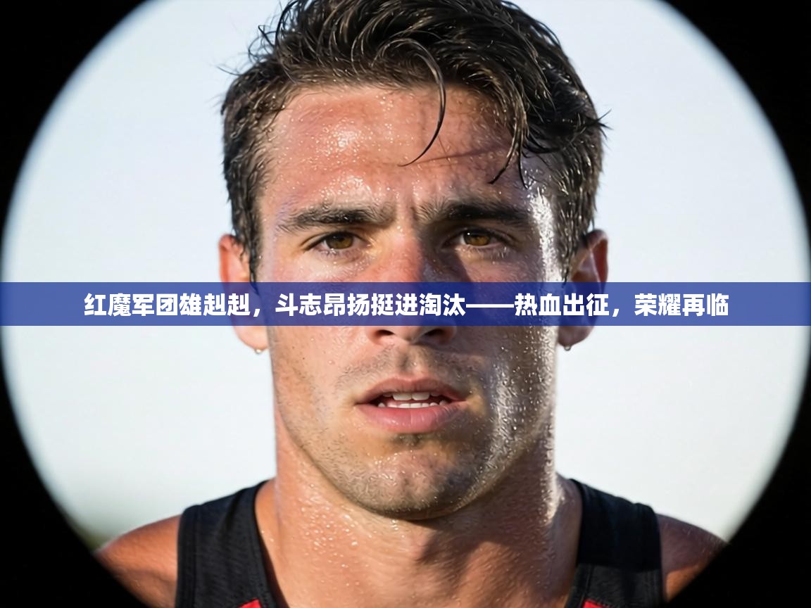 红魔军团雄赳赳，斗志昂扬挺进淘汰——热血出征，荣耀再临