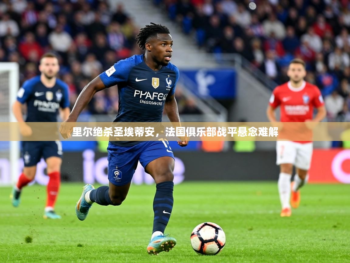 里尔绝杀圣埃蒂安,法国俱乐部战平悬念难解 第1张